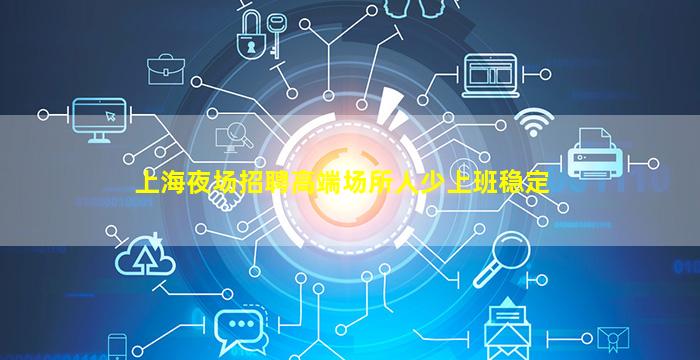 上海夜场招聘高端场所人少上班稳定