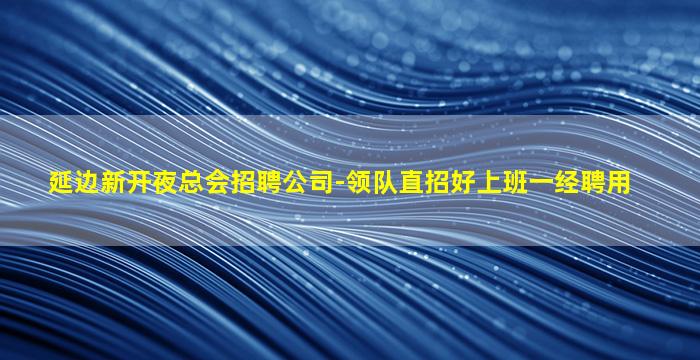 延边新开夜总会招聘公司-领队直招好上班一经聘用